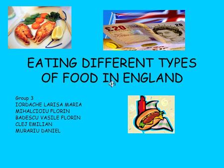 EATING DIFFERENT TYPES OF FOOD IN ENGLAND Group 3 IORDACHE LARISA MARIA MIHALCIOIU FLORIN BADESCU VASILE FLORIN CLEJ EMILIAN MURARIU DANIEL.