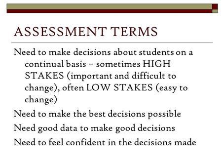 ASSESSMENT TERMS Need to make decisions about students on a continual basis – sometimes HIGH STAKES (important and difficult to change), often LOW STAKES.