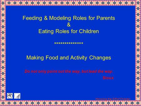 Honoring the Gift of Children Feeding & Modeling Roles for Parents & Eating Roles for Children ************** Making Food and Activity Changes Do not only.