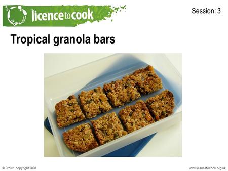 Www.licencetocook.org.uk© Crown copyright 2008 Tropical granola bars Session: 3.