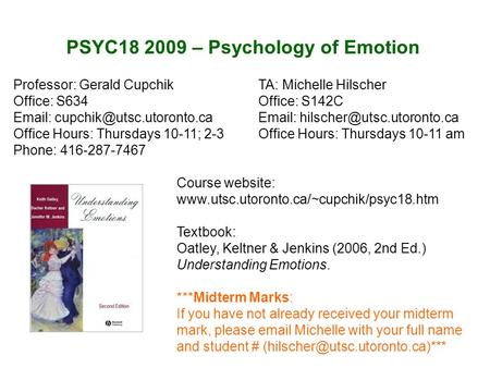 PSYC18 2009 – Psychology of Emotion Course website: www.utsc.utoronto.ca/~cupchik/psyc18.htm Textbook: Oatley, Keltner & Jenkins (2006, 2nd Ed.) Understanding.