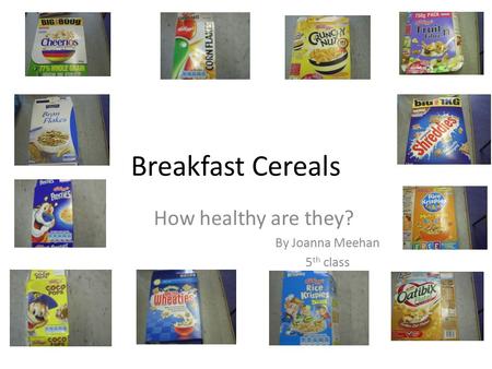 Breakfast Cereals How healthy are they? By Joanna Meehan 5 th class.