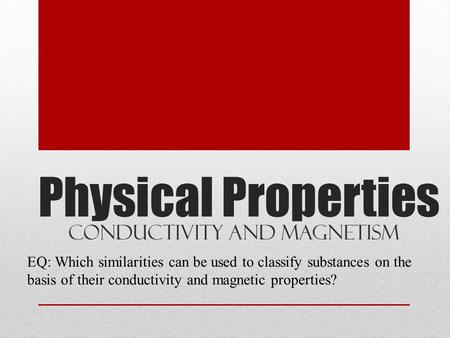 Physical Properties Conductivity and Magnetism EQ: Which similarities can be used to classify substances on the basis of their conductivity and magnetic.