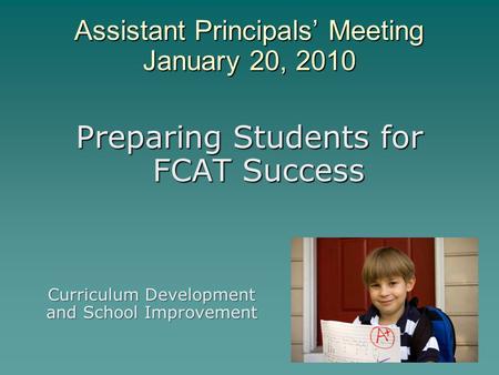 Assistant Principals’ Meeting January 20, 2010 Preparing Students for FCAT Success Curriculum Development and School Improvement.