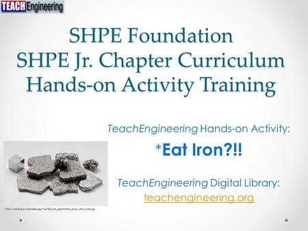 SHPE Foundation SHPE Jr. Chapter Curriculum Hands-on Activity Training TeachEngineering Hands-on Activity: * Eat Iron?!! TeachEngineering Digital Library: