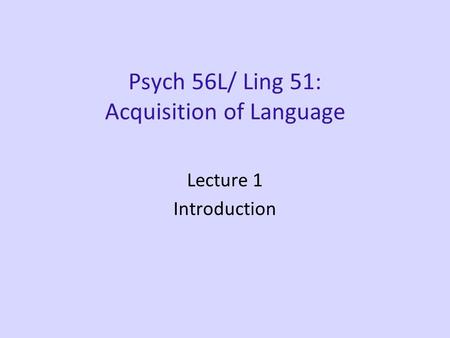 Psych 56L/ Ling 51: Acquisition of Language Lecture 1 Introduction.