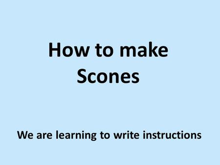 How to make Scones We are learning to write instructions.