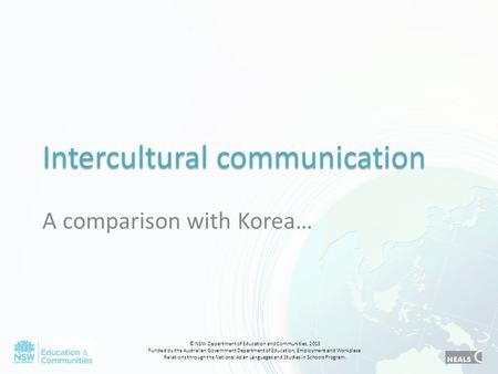 Intercultural communication A comparison with Korea… © NSW Department of Education and Communities, 2013 Funded by the Australian Government Department.