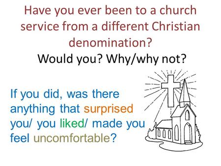 Have you ever been to a church service from a different Christian denomination? Would you? Why/why not? If you did, was there anything that surprised you/