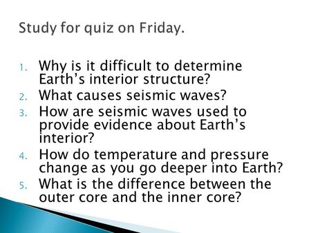 1. Why is it difficult to determine Earth’s interior structure? 2. What causes seismic waves? 3. How are seismic waves used to provide evidence about Earth’s.