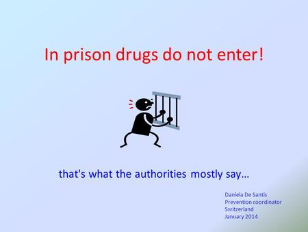 In prison drugs do not enter! that's what the authorities mostly say… Daniela De Santis Prevention coordinator Switzerland January 2014.