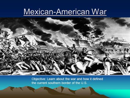 Mexican-American War Objective: Learn about the war and how it defined the current southern border of the U.S.