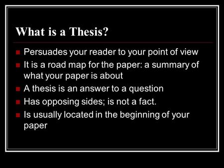 What is a Thesis? Persuades your reader to your point of view It is a road map for the paper: a summary of what your paper is about A thesis is an answer.