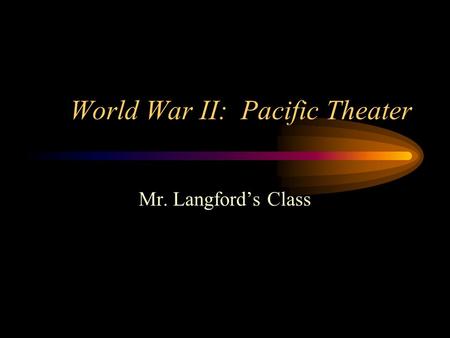 World War II: Pacific Theater Mr. Langford’s Class.