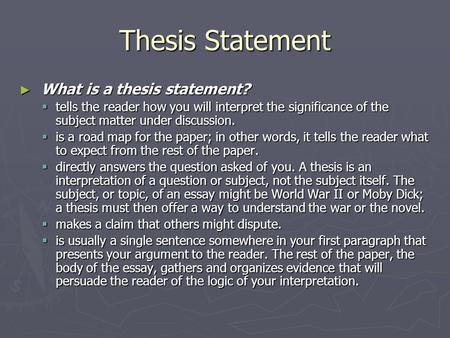 Thesis Statement ► What is a thesis statement?  tells the reader how you will interpret the significance of the subject matter under discussion.  is.