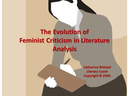 The Evolution of Feminist Criticism in Literature Analysis Catherine Wishart Literacy Coach Copyright © 2009.