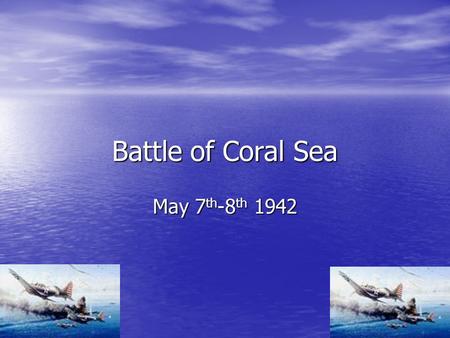 Battle of Coral Sea May 7 th -8 th 1942. Why did it start? The Reason why the battle of Coral Sea started is because the Japanese were into capturing.