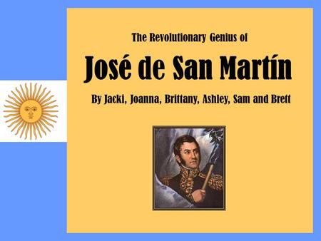 José de San Martín By Jacki, Joanna, Brittany, Ashley, Sam and Brett The Revolutionary Genius of.