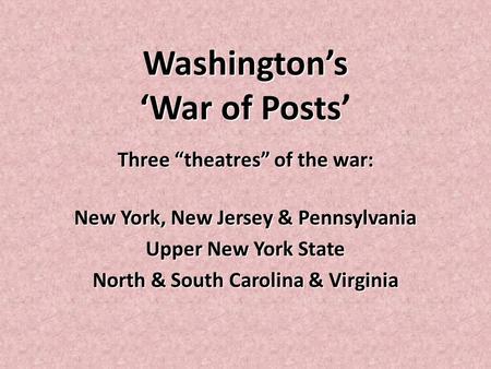 Washington’s ‘War of Posts Washington’s ‘War of Posts’ Three “theatres” of the war: New York, New Jersey & Pennsylvania Upper New York State North & South.