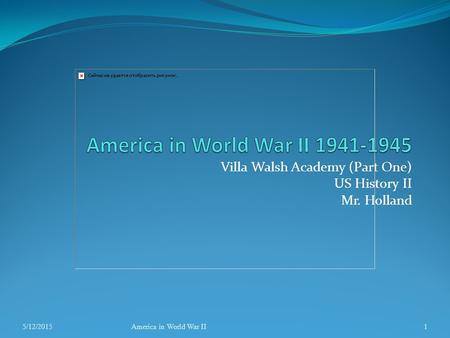 Villa Walsh Academy (Part One) US History II Mr. Holland 5/12/2015America in World War II1.