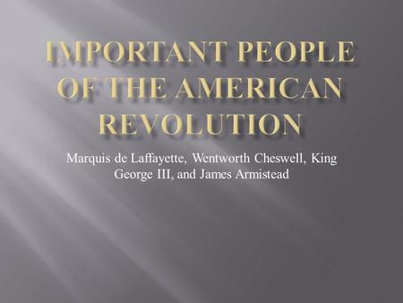 Marquis de Laffayette, Wentworth Cheswell, King George III, and James Armistead.