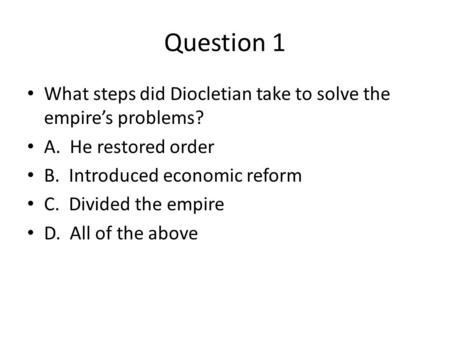 Question 1 What steps did Diocletian take to solve the empire’s problems? A. He restored order B. Introduced economic reform C. Divided the empire D. All.