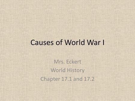 Causes of World War I Mrs. Eckert World History Chapter 17.1 and 17.2.