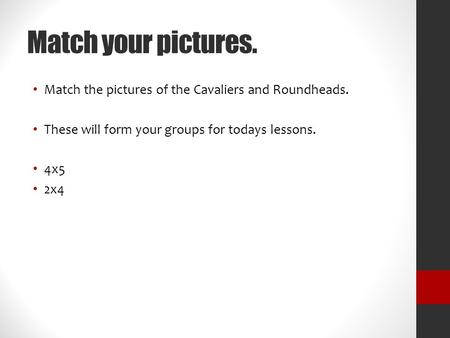 Match your pictures. Match the pictures of the Cavaliers and Roundheads. These will form your groups for todays lessons. 4x5 2x4.