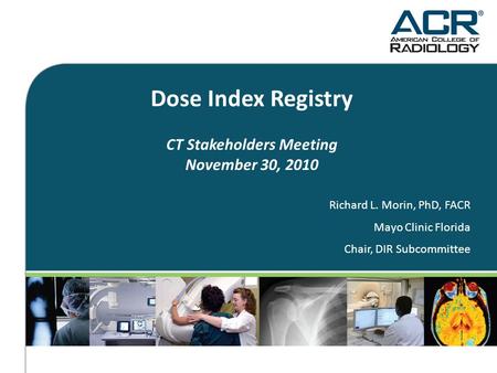 Dose Index Registry CT Stakeholders Meeting November 30, 2010 Richard L. Morin, PhD, FACR Mayo Clinic Florida Chair, DIR Subcommittee.