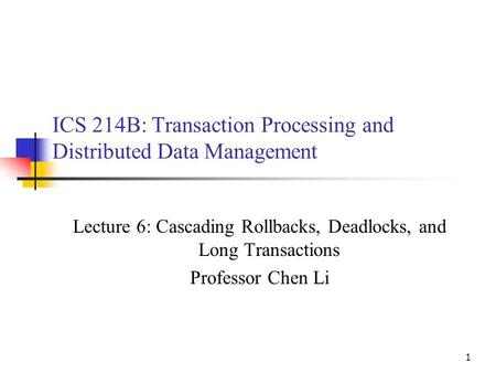 1 ICS 214B: Transaction Processing and Distributed Data Management Lecture 6: Cascading Rollbacks, Deadlocks, and Long Transactions Professor Chen Li.