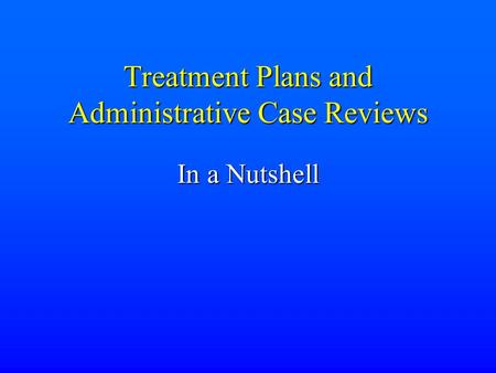 Treatment Plans and Administrative Case Reviews In a Nutshell.