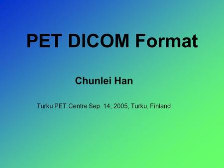 PET DICOM Format Chunlei Han Turku PET Centre Sep. 14, 2005, Turku, Finland.