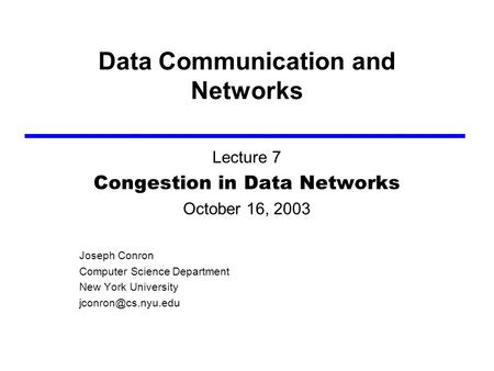 Data Communication and Networks Lecture 7 Congestion in Data Networks October 16, 2003 Joseph Conron Computer Science Department New York University