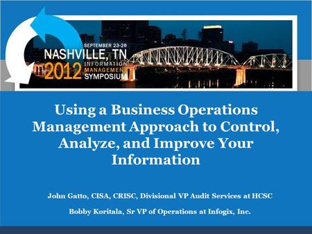 Using a Business Operations Management Approach to Control, Analyze, and Improve Your Information John Gatto, CISA, CRISC, Divisional VP Audit Services.