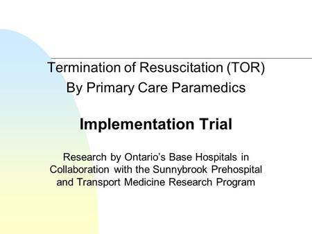 Termination of Resuscitation (TOR) By Primary Care Paramedics Implementation Trial Research by Ontario’s Base Hospitals in Collaboration with the Sunnybrook.