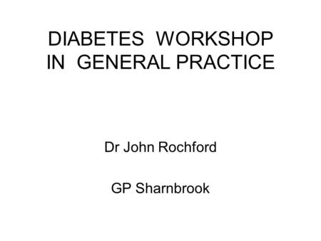 DIABETES WORKSHOP IN GENERAL PRACTICE Dr John Rochford GP Sharnbrook.