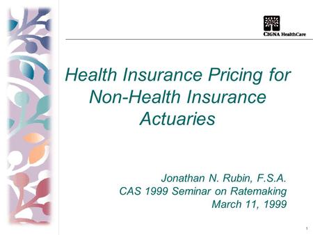 1 Health Insurance Pricing for Non-Health Insurance Actuaries Jonathan N. Rubin, F.S.A. CAS 1999 Seminar on Ratemaking March 11, 1999.