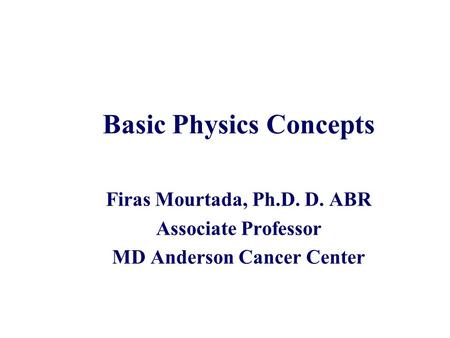 Basic Physics Concepts Firas Mourtada, Ph.D. D. ABR Associate Professor MD Anderson Cancer Center.