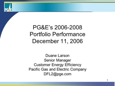1 PG&E’s 2006-2008 Portfolio Performance December 11, 2006 Duane Larson Senior Manager Customer Energy Efficiency Pacific Gas and Electric Company