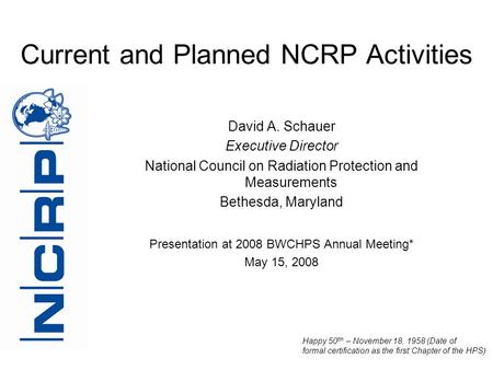 Current and Planned NCRP Activities David A. Schauer Executive Director National Council on Radiation Protection and Measurements Bethesda, Maryland Presentation.