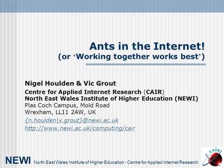 Ants in the Internet! (or ‘ Working together works best ’ ) Nigel Houlden & Vic Grout Centre for Applied Internet Research (CAIR) North East Wales Institute.
