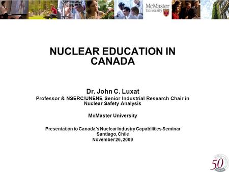 NUCLEAR EDUCATION IN CANADA Dr. John C. Luxat Professor & NSERC/UNENE Senior Industrial Research Chair in Nuclear Safety Analysis McMaster University Presentation.