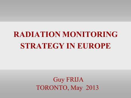 RADIATION MONITORING STRATEGY IN EUROPE Guy FRIJA TORONTO, May 2013.