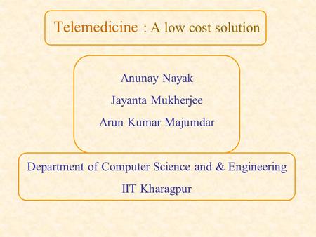 Telemedicine : A low cost solution Anunay Nayak Jayanta Mukherjee Arun Kumar Majumdar Department of Computer Science and & Engineering IIT Kharagpur.