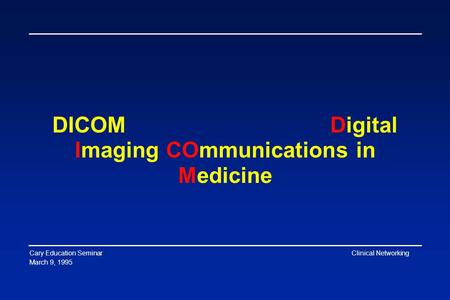 Cary Education Seminar March 9, 1995 Clinical Networking DICOM Digital Imaging COmmunications in Medicine.