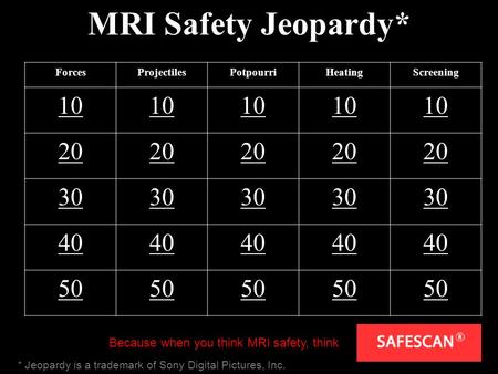 MRI Safety Jeopardy* ForcesProjectilesPotpourriHeatingScreening 10 20 30 40 50 Because when you think MRI safety, think * Jeopardy is a trademark of Sony.