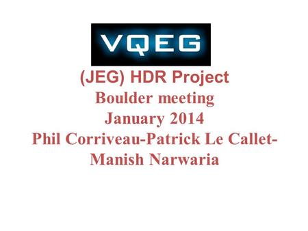 (JEG) HDR Project Boulder meeting January 2014 Phil Corriveau-Patrick Le Callet- Manish Narwaria.