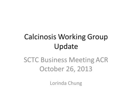 Calcinosis Working Group Update SCTC Business Meeting ACR October 26, 2013 Lorinda Chung.