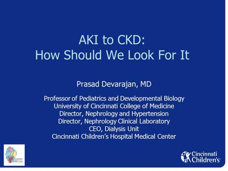 AKI to CKD: How Should We Look For It Prasad Devarajan, MD Professor of Pediatrics and Developmental Biology University of Cincinnati College of Medicine.