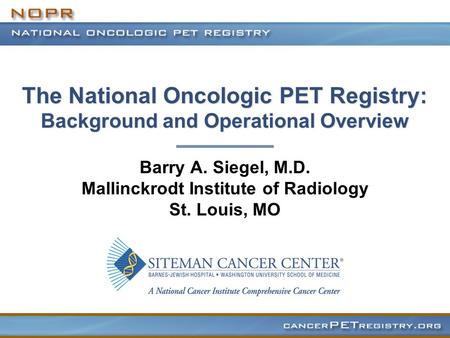 The National Oncologic PET Registry: Background and Operational Overview The National Oncologic PET Registry: Background and Operational Overview Barry.